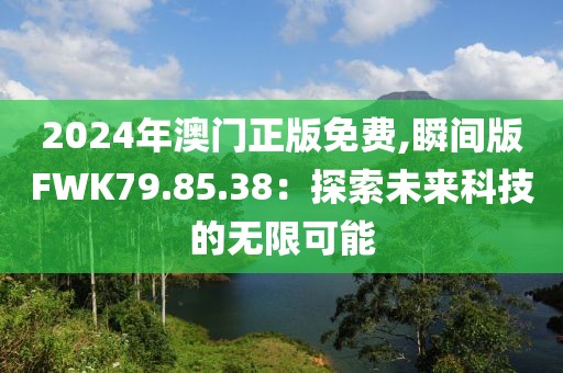 2024年澳门正版免费,瞬间版FWK79.85.38：探索未来科技的无限可能