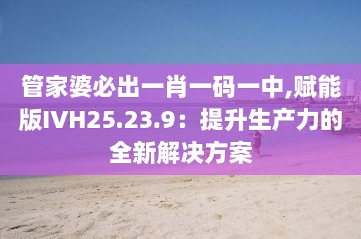 管家婆必出一肖一码一中,赋能版IVH25.23.9：提升生产力的全新解决方案