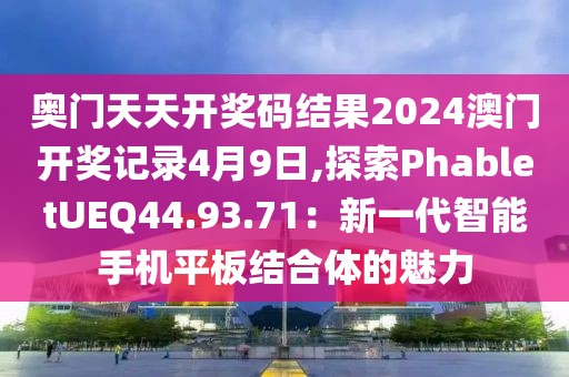 奥门天天开奖码结果2024澳门开奖记录4月9日,探索PhabletUEQ44.93.71：新一代智能手机平板结合体的魅力