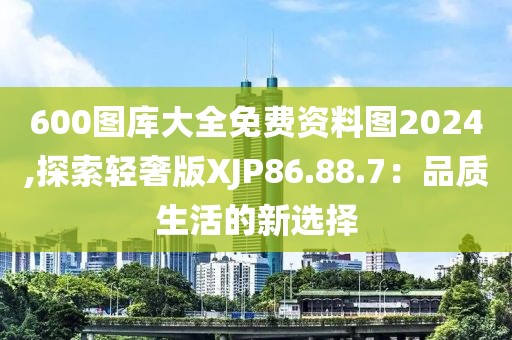 600图库大全免费资料图2024,探索轻奢版XJP86.88.7：品质生活的新选择