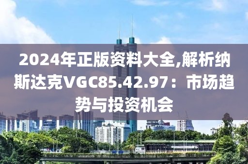 2024年正版资料大全,解析纳斯达克VGC85.42.97：市场趋势与投资机会
