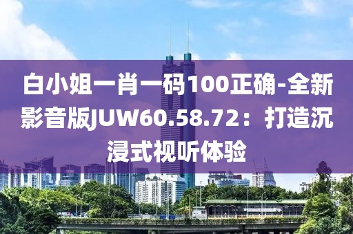 白小姐一肖一码100正确-全新影音版JUW60.58.72：打造沉浸式视听体验