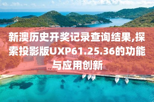 新澳历史开奖记录查询结果,探索投影版UXP61.25.36的功能与应用创新