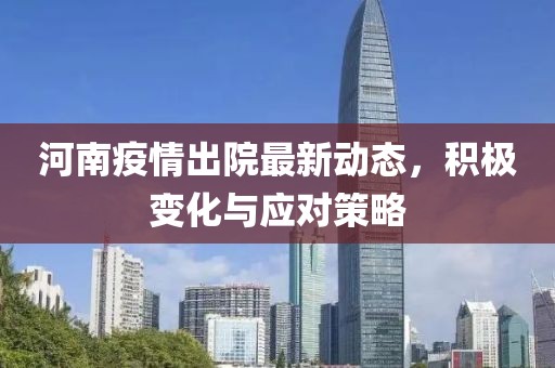 河南疫情出院最新动态，积极变化与应对策略