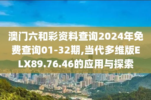 澳门六和彩资料查询2024年免费查询01-32期,当代多维版ELX89.76.46的应用与探索