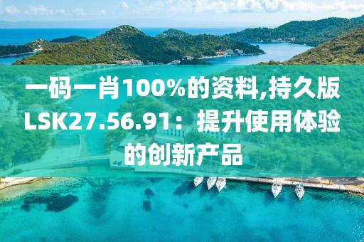 一码一肖100%的资料,持久版LSK27.56.91：提升使用体验的创新产品