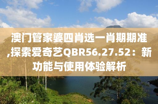 澳门管家婆四肖选一肖期期准,探索爱奇艺QBR56.27.52：新功能与使用体验解析