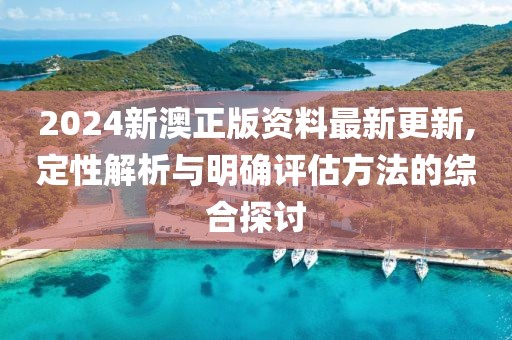 2024新澳正版资料最新更新,定性解析与明确评估方法的综合探讨