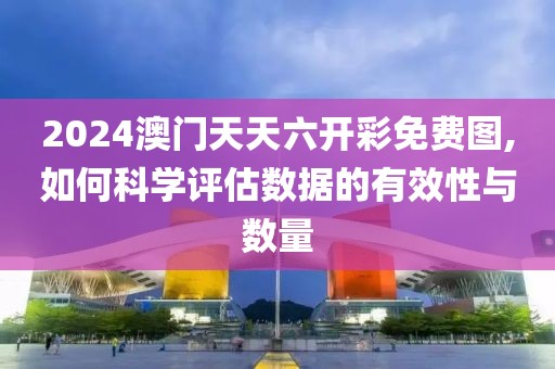 2024澳门天天六开彩免费图,如何科学评估数据的有效性与数量