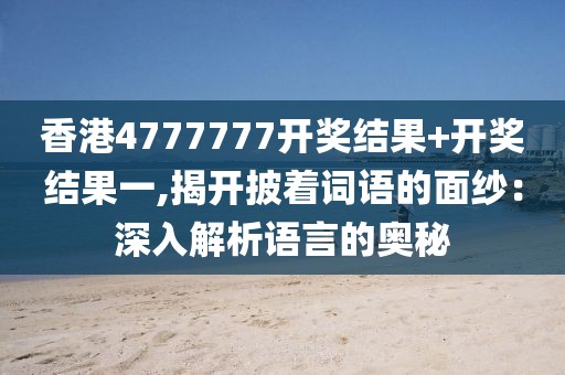 香港4777777开奖结果+开奖结果一,揭开披着词语的面纱：深入解析语言的奥秘