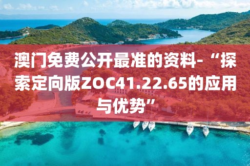 澳门免费公开最准的资料-“探索定向版ZOC41.22.65的应用与优势”