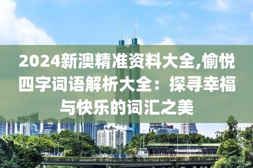 2024新澳精准资料大全,愉悦四字词语解析大全：探寻幸福与快乐的词汇之美