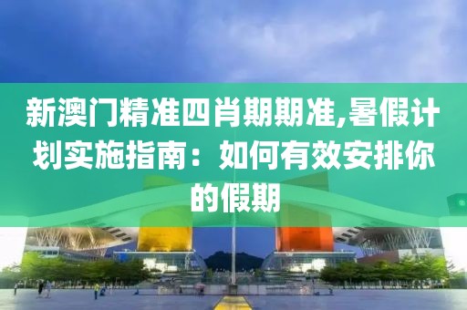 新澳门精准四肖期期准,暑假计划实施指南：如何有效安排你的假期