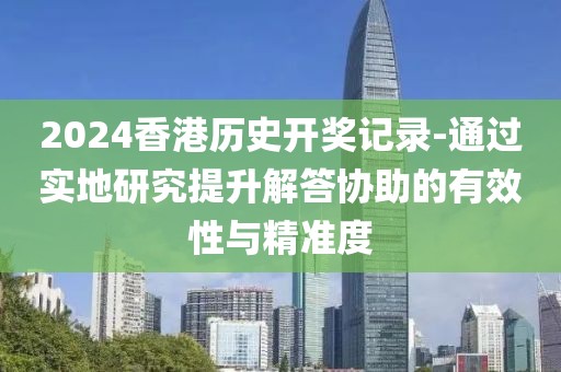 2024香港历史开奖记录-通过实地研究提升解答协助的有效性与精准度