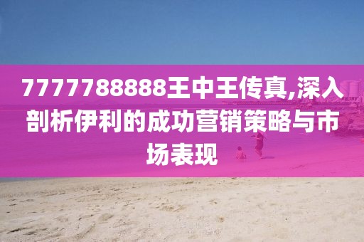 7777788888王中王传真,深入剖析伊利的成功营销策略与市场表现