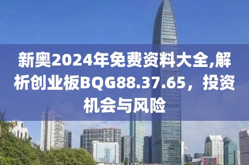新奥2024年免费资料大全,解析创业板BQG88.37.65，投资机会与风险