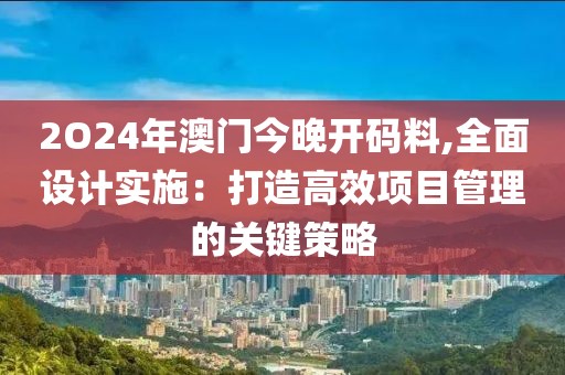 2O24年澳门今晚开码料,全面设计实施：打造高效项目管理的关键策略