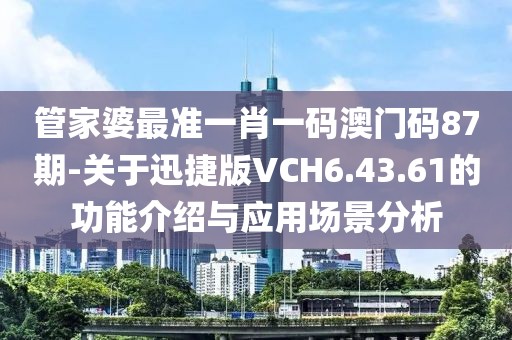 管家婆最准一肖一码澳门码87期-关于迅捷版VCH6.43.61的功能介绍与应用场景分析