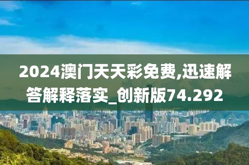 2024澳门天天彩免费,迅速解答解释落实_创新版74.292