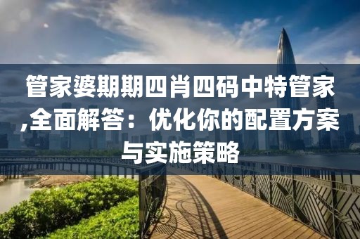 管家婆期期四肖四码中特管家,全面解答：优化你的配置方案与实施策略