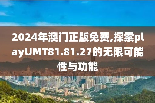 2024年澳门正版免费,探索playUMT81.81.27的无限可能性与功能
