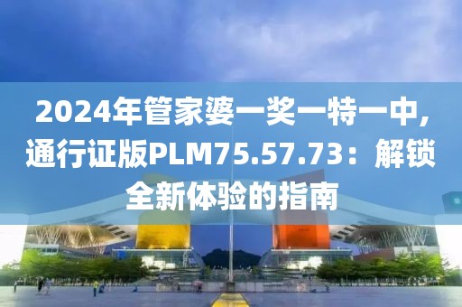 2024年管家婆一奖一特一中,通行证版PLM75.57.73：解锁全新体验的指南