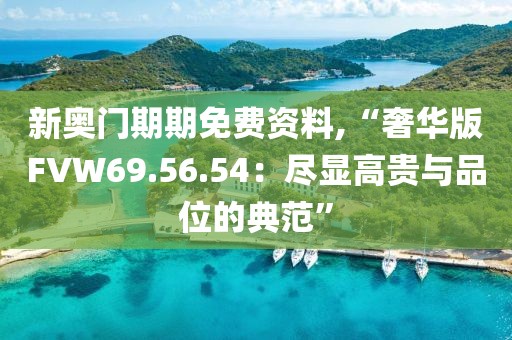 新奥门期期免费资料,“奢华版FVW69.56.54：尽显高贵与品位的典范”