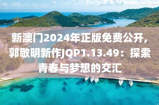 新澳门2024年正版免费公开,郭敬明新作JQP1.13.49：探索青春与梦想的交汇
