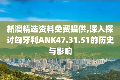 新澳精选资料免费提供,深入探讨匈牙利ANK47.31.51的历史与影响