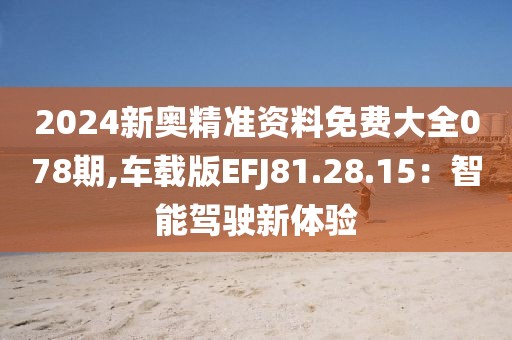 2024新奥精准资料免费大全078期,车载版EFJ81.28.15：智能驾驶新体验