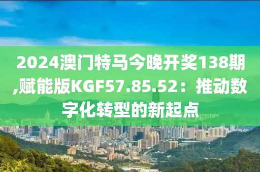 2024澳门特马今晚开奖138期,赋能版KGF57.85.52：推动数字化转型的新起点
