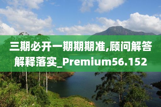三期必开一期期期准,顾问解答解释落实_Premium56.152