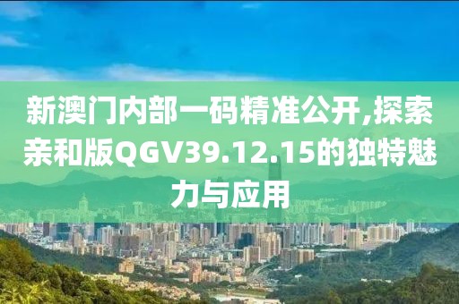 新澳门内部一码精准公开,探索亲和版QGV39.12.15的独特魅力与应用