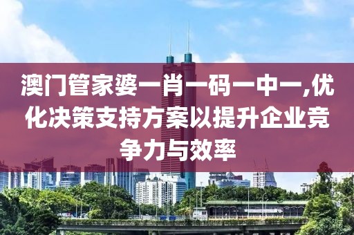 澳门管家婆一肖一码一中一,优化决策支持方案以提升企业竞争力与效率