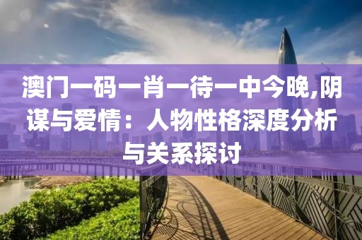 澳门一码一肖一待一中今晚,阴谋与爱情：人物性格深度分析与关系探讨