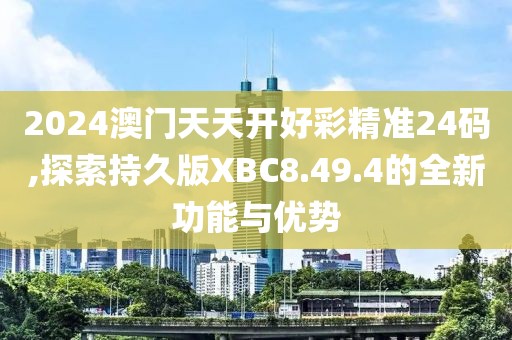 2024澳门天天开好彩精准24码,探索持久版XBC8.49.4的全新功能与优势
