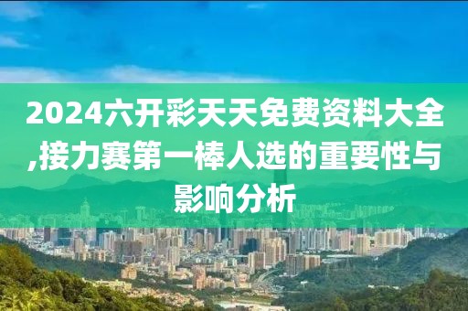 2024六开彩天天免费资料大全,接力赛第一棒人选的重要性与影响分析