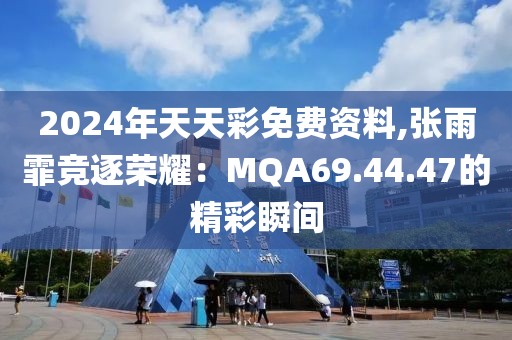 2024年天天彩免费资料,张雨霏竞逐荣耀：MQA69.44.47的精彩瞬间