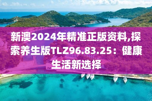 新澳2024年精准正版资料,探索养生版TLZ96.83.25：健康生活新选择