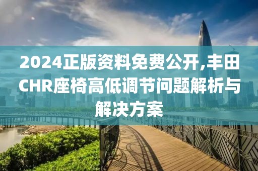 2024正版资料免费公开,丰田CHR座椅高低调节问题解析与解决方案