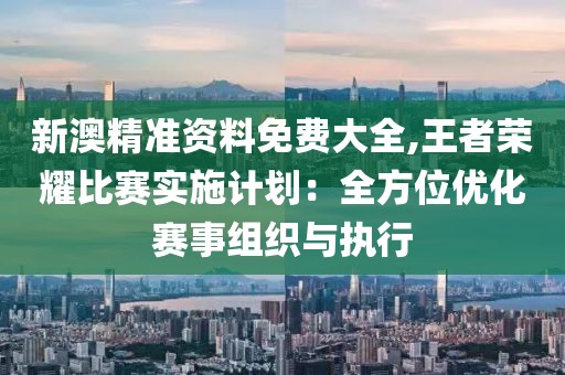 新澳精准资料免费大全,王者荣耀比赛实施计划：全方位优化赛事组织与执行