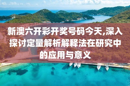 新澳六开彩开奖号码今天,深入探讨定量解析解释法在研究中的应用与意义