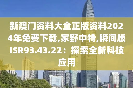 新澳门资料大全正版资料2024年免费下载,家野中特,瞬间版ISR93.43.22：探索全新科技应用