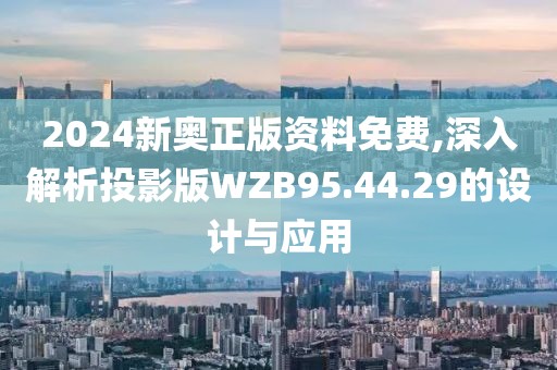 2024新奥正版资料免费,深入解析投影版WZB95.44.29的设计与应用