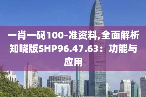 一肖一码100-准资料,全面解析知晓版SHP96.47.63：功能与应用