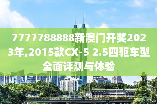 7777788888新澳门开奖2023年,2015款CX-5 2.5四驱车型全面评测与体验