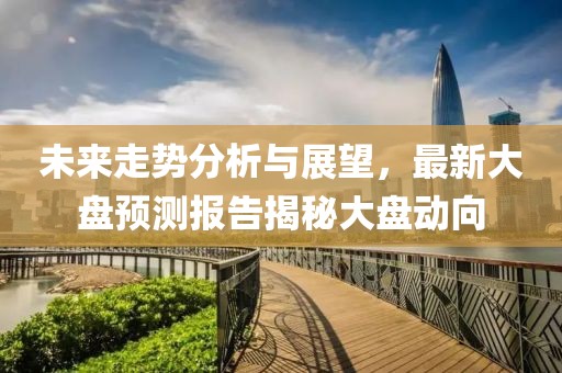 未来走势分析与展望，最新大盘预测报告揭秘大盘动向