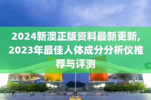 2024新澳正版资料最新更新,2023年最佳人体成分分析仪推荐与评测