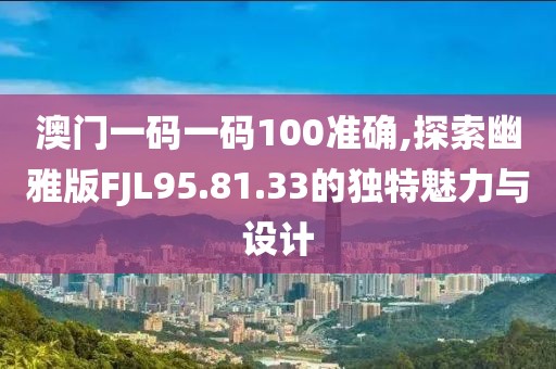 澳门一码一码100准确,探索幽雅版FJL95.81.33的独特魅力与设计