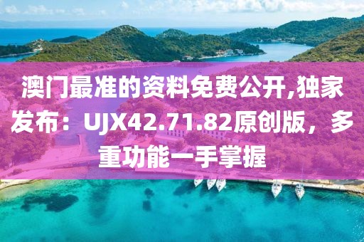 澳门最准的资料免费公开,独家发布：UJX42.71.82原创版，多重功能一手掌握